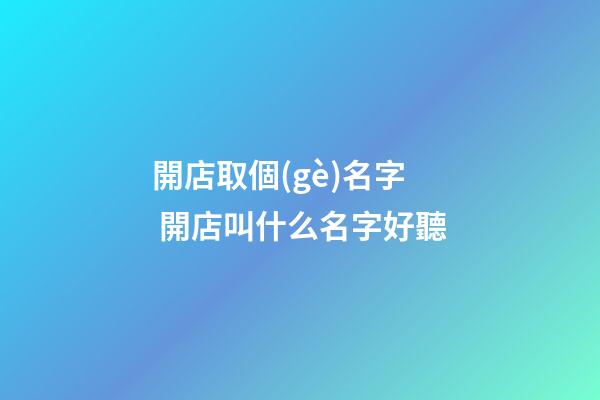 開店取個(gè)名字 開店叫什么名字好聽-第1張-店鋪起名-玄機(jī)派